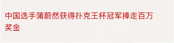 中国选手蒲蔚然获得扑克王杯冠军捧走百万奖金