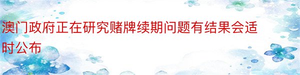 澳门政府正在研究赌牌续期问题有结果会适时公布