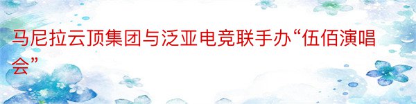 马尼拉云顶集团与泛亚电竞联手办“伍佰演唱会”