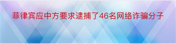 菲律宾应中方要求逮捕了46名网络诈骗分子