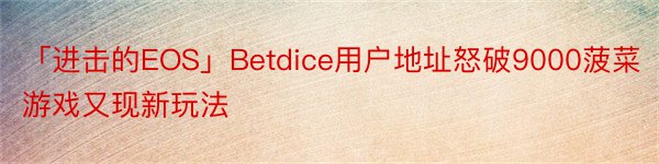 「进击的EOS」Betdice用户地址怒破9000菠菜游戏又现新玩法