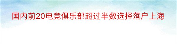 国内前20电竞俱乐部超过半数选择落户上海