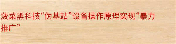 菠菜黑科技“伪基站”设备操作原理实现“暴力推广”