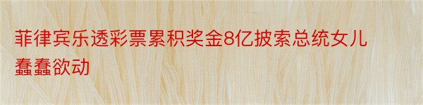 菲律宾乐透彩票累积奖金8亿披索总统女儿蠢蠢欲动