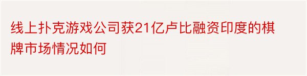 线上扑克游戏公司获21亿卢比融资印度的棋牌市场情况如何