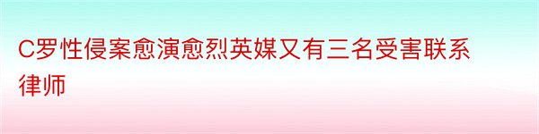 C罗性侵案愈演愈烈英媒又有三名受害联系律师