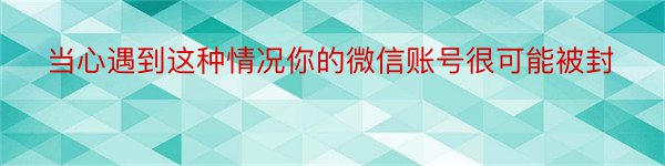 当心遇到这种情况你的微信账号很可能被封