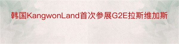 韩国KangwonLand首次参展G2E拉斯维加斯