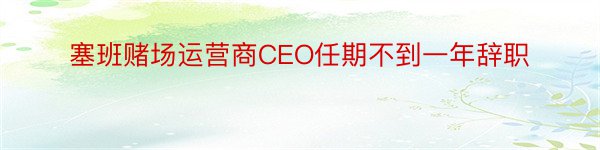 塞班赌场运营商CEO任期不到一年辞职