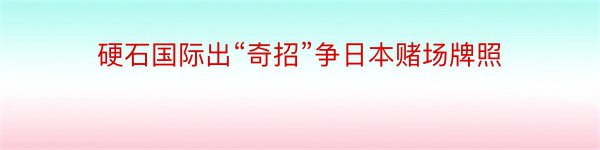 硬石国际出“奇招”争日本赌场牌照