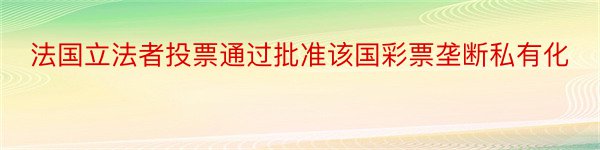 法国立法者投票通过批准该国彩票垄断私有化