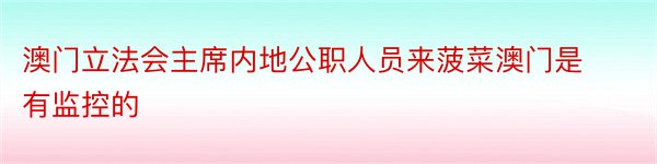 澳门立法会主席内地公职人员来菠菜澳门是有监控的