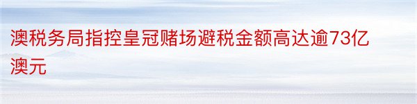 澳税务局指控皇冠赌场避税金额高达逾73亿澳元