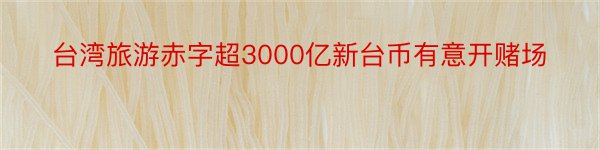 台湾旅游赤字超3000亿新台币有意开赌场