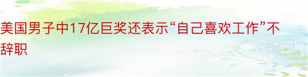 美国男子中17亿巨奖还表示“自己喜欢工作”不辞职