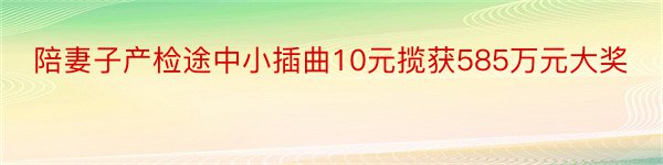 陪妻子产检途中小插曲10元揽获585万元大奖