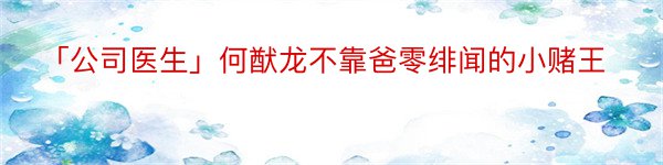 「公司医生」何猷龙不靠爸零绯闻的小赌王