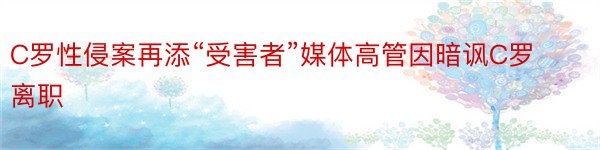 C罗性侵案再添“受害者”媒体高管因暗讽C罗离职