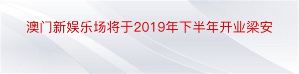 澳门新娱乐场将于2019年下半年开业梁安