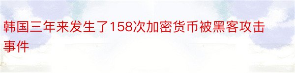 韩国三年来发生了158次加密货币被黑客攻击事件