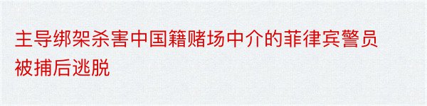 主导绑架杀害中国籍赌场中介的菲律宾警员被捕后逃脱