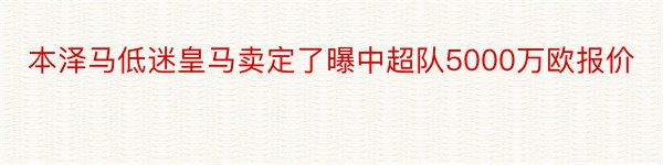 本泽马低迷皇马卖定了曝中超队5000万欧报价