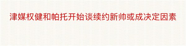 津媒权健和帕托开始谈续约新帅或成决定因素