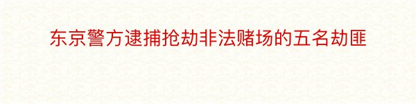 东京警方逮捕抢劫非法赌场的五名劫匪