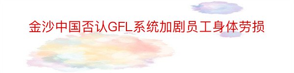 金沙中国否认GFL系统加剧员工身体劳损