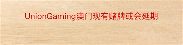 UnionGaming澳门现有赌牌或会延期