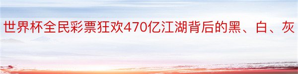 世界杯全民彩票狂欢470亿江湖背后的黑、白、灰