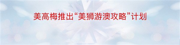 美高梅推出“美狮游澳攻略”计划