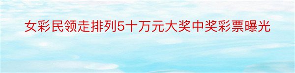 女彩民领走排列5十万元大奖中奖彩票曝光