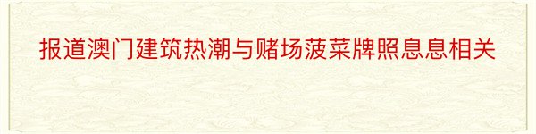 报道澳门建筑热潮与赌场菠菜牌照息息相关