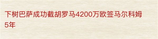 下树巴萨成功截胡罗马4200万欧签马尔科姆5年