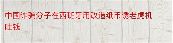 中国诈骗分子在西班牙用改造纸币诱老虎机吐钱