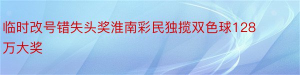 临时改号错失头奖淮南彩民独揽双色球128万大奖