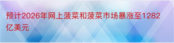 预计2026年网上菠菜和菠菜市场暴涨至1282亿美元