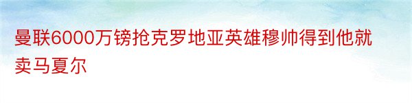 曼联6000万镑抢克罗地亚英雄穆帅得到他就卖马夏尔