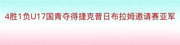 4胜1负U17国青夺得捷克普日布拉姆邀请赛亚军