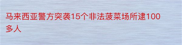 马来西亚警方突袭15个非法菠菜场所逮100多人