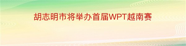 胡志明市将举办首届WPT越南赛