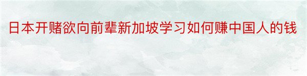 日本开赌欲向前辈新加坡学习如何赚中国人的钱