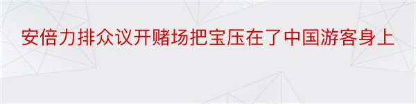 安倍力排众议开赌场把宝压在了中国游客身上