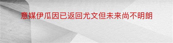 意媒伊瓜因已返回尤文但未来尚不明朗