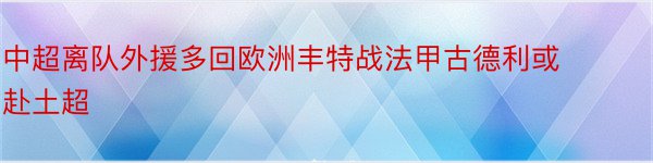 中超离队外援多回欧洲丰特战法甲古德利或赴土超