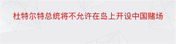 杜特尔特总统将不允许在岛上开设中国赌场