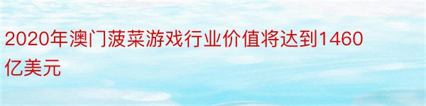 2020年澳门菠菜游戏行业价值将达到1460亿美元