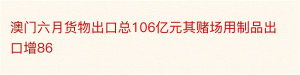 澳门六月货物出口总106亿元其赌场用制品出口增86