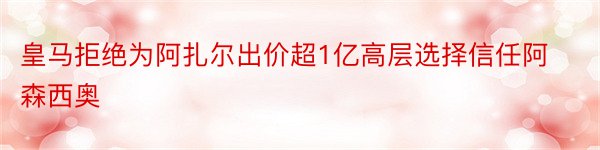 皇马拒绝为阿扎尔出价超1亿高层选择信任阿森西奥